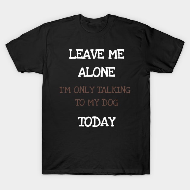 Leave Me Alone I'm Only Talking To My Dog Today Shirt Tshirt T-Shirt by DDJOY Perfect Gift Shirts